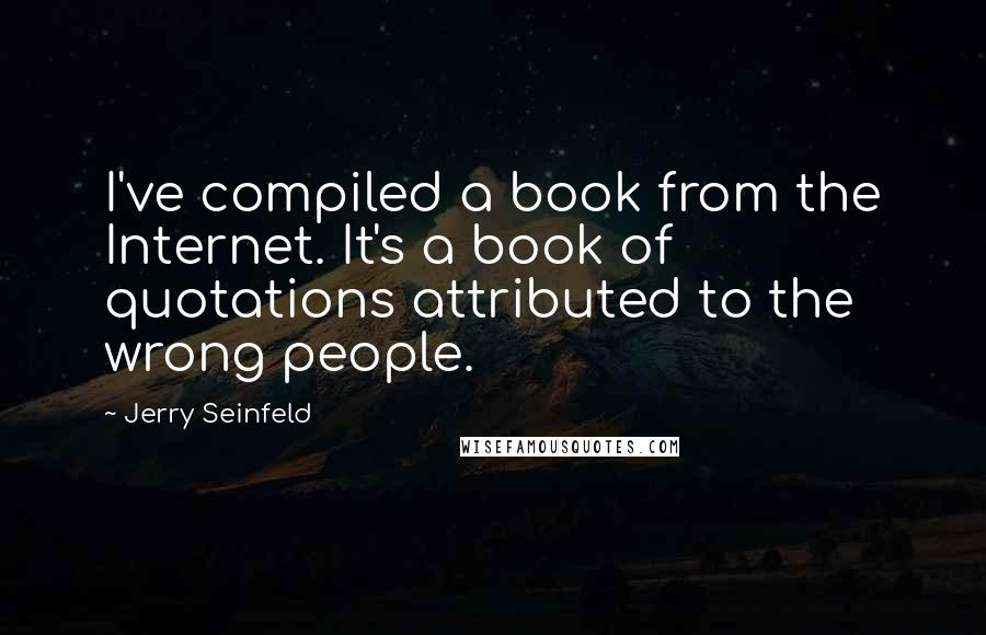 Jerry Seinfeld Quotes: I've compiled a book from the Internet. It's a book of quotations attributed to the wrong people.