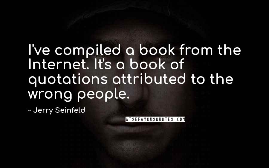 Jerry Seinfeld Quotes: I've compiled a book from the Internet. It's a book of quotations attributed to the wrong people.