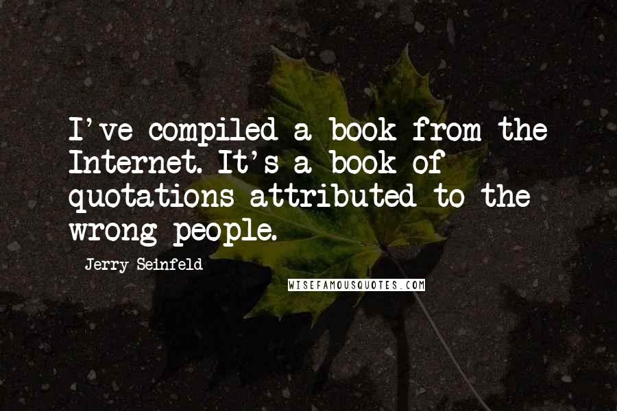 Jerry Seinfeld Quotes: I've compiled a book from the Internet. It's a book of quotations attributed to the wrong people.