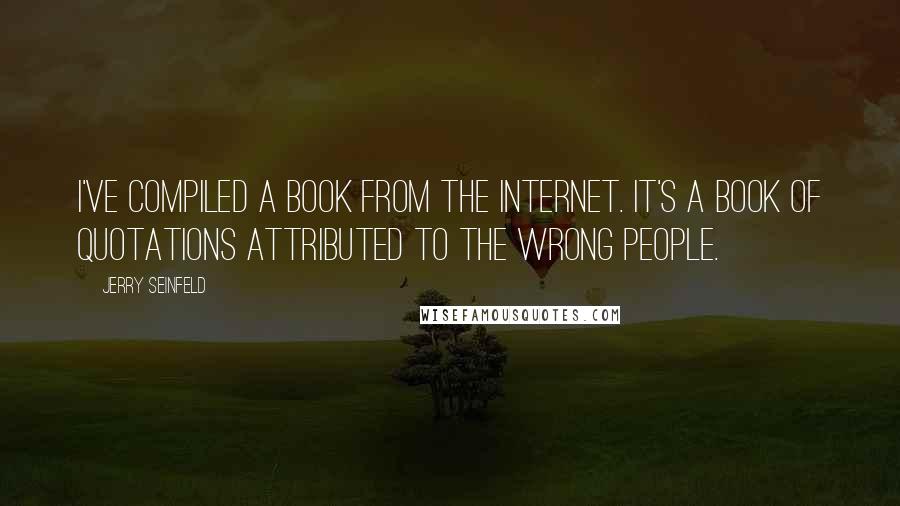 Jerry Seinfeld Quotes: I've compiled a book from the Internet. It's a book of quotations attributed to the wrong people.