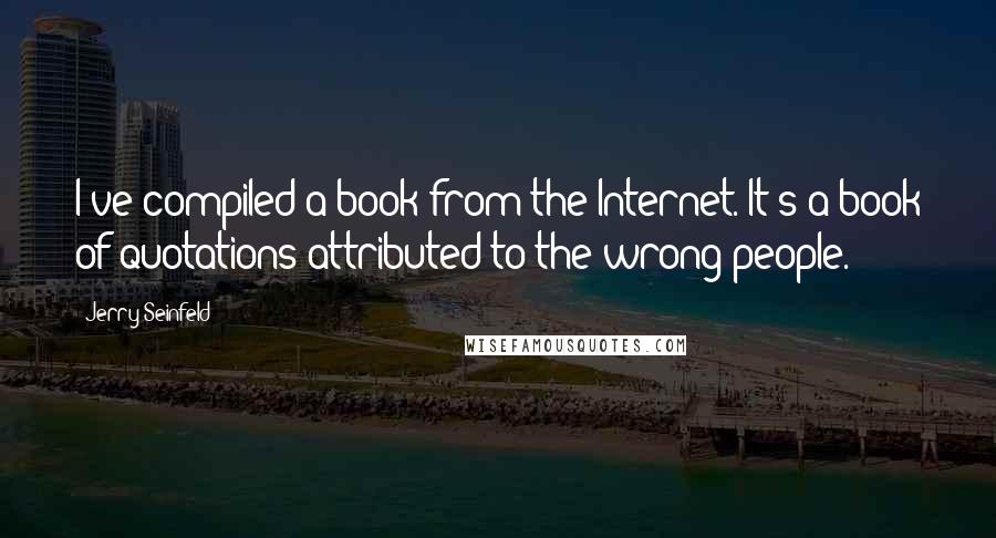 Jerry Seinfeld Quotes: I've compiled a book from the Internet. It's a book of quotations attributed to the wrong people.