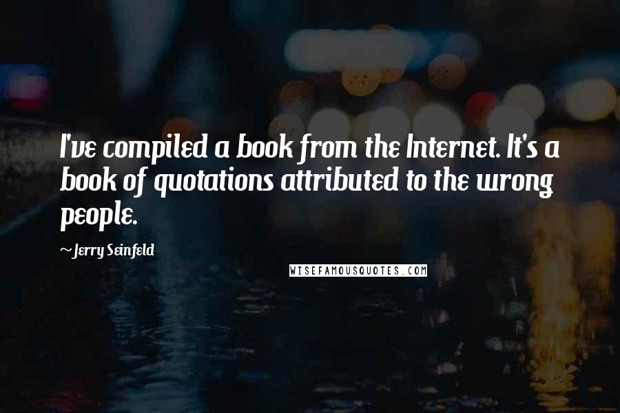 Jerry Seinfeld Quotes: I've compiled a book from the Internet. It's a book of quotations attributed to the wrong people.