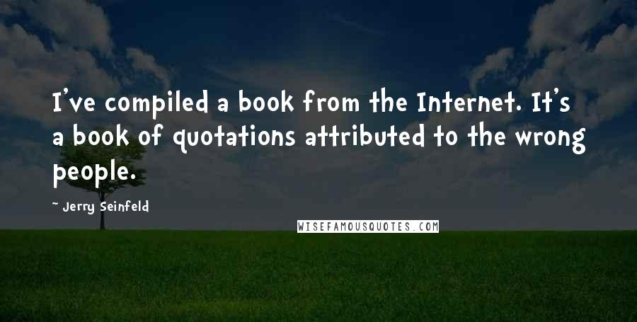 Jerry Seinfeld Quotes: I've compiled a book from the Internet. It's a book of quotations attributed to the wrong people.