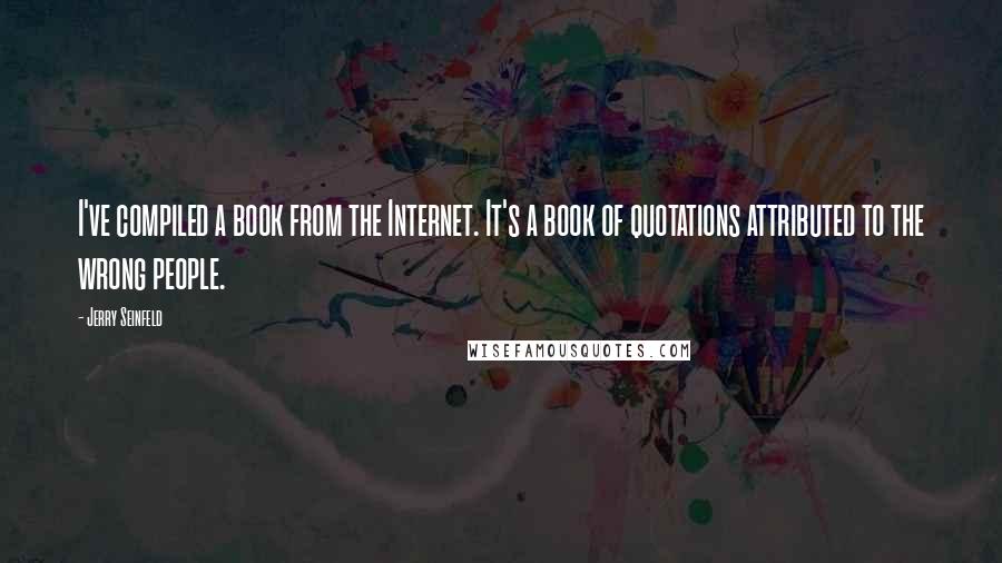 Jerry Seinfeld Quotes: I've compiled a book from the Internet. It's a book of quotations attributed to the wrong people.