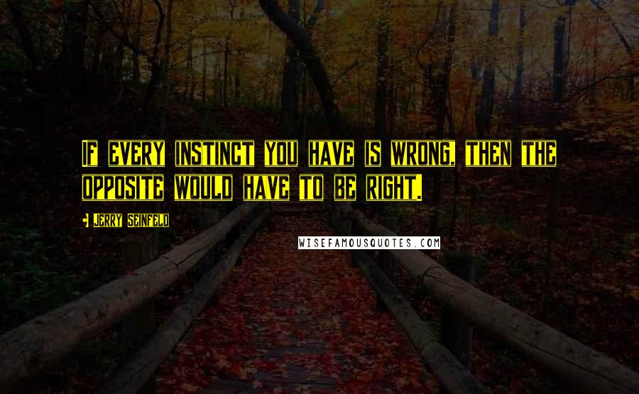 Jerry Seinfeld Quotes: If every instinct you have is wrong, then the opposite would have to be right.