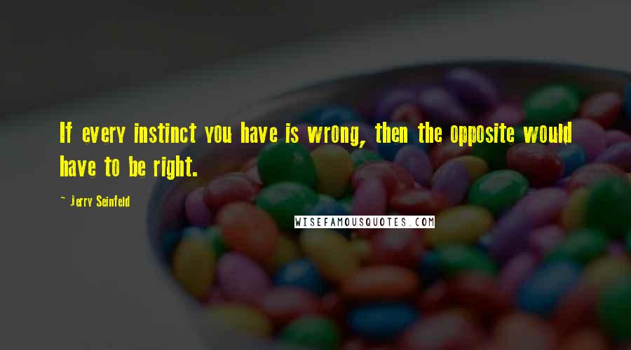 Jerry Seinfeld Quotes: If every instinct you have is wrong, then the opposite would have to be right.