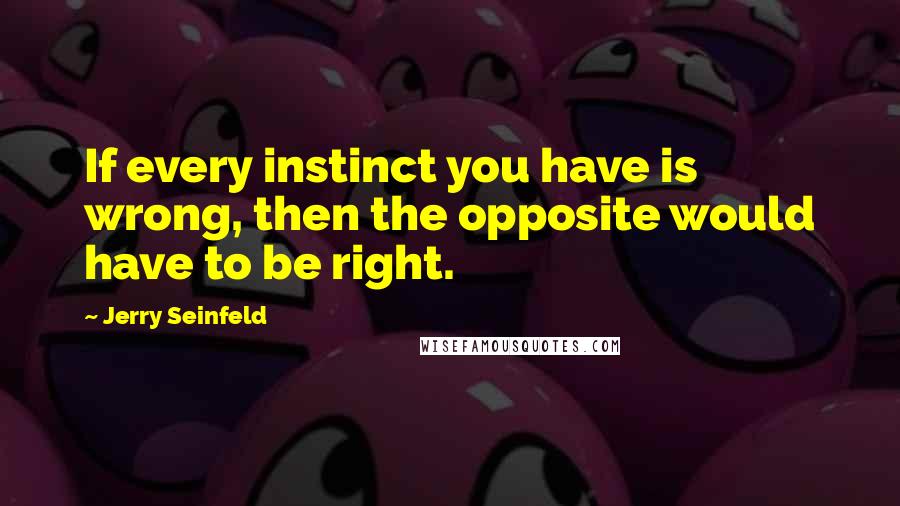 Jerry Seinfeld Quotes: If every instinct you have is wrong, then the opposite would have to be right.