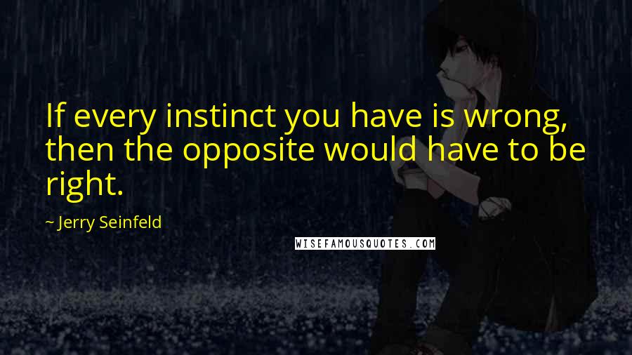 Jerry Seinfeld Quotes: If every instinct you have is wrong, then the opposite would have to be right.