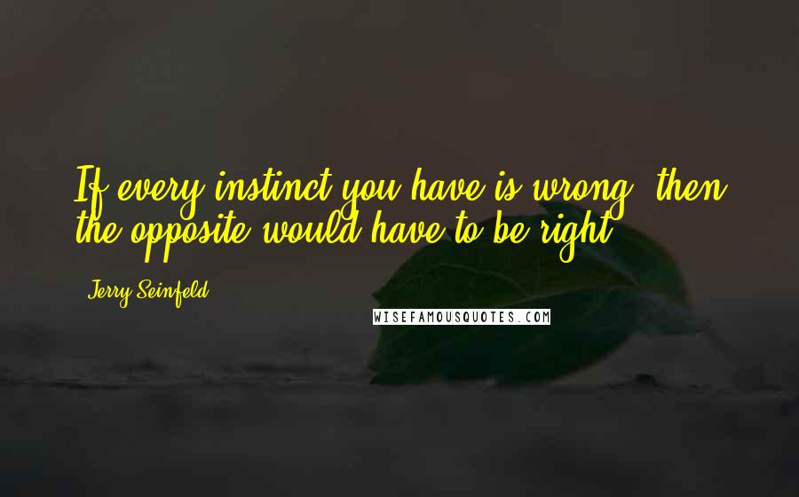 Jerry Seinfeld Quotes: If every instinct you have is wrong, then the opposite would have to be right.