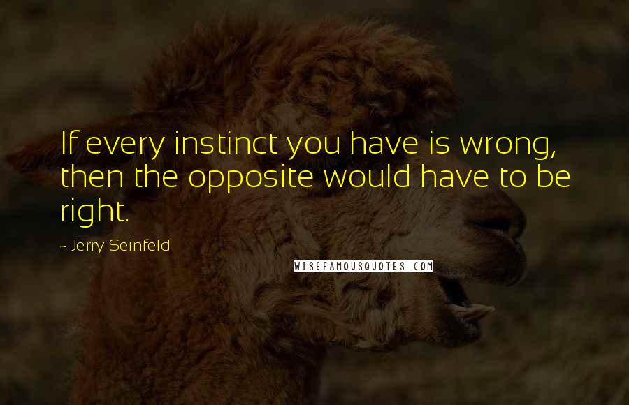 Jerry Seinfeld Quotes: If every instinct you have is wrong, then the opposite would have to be right.