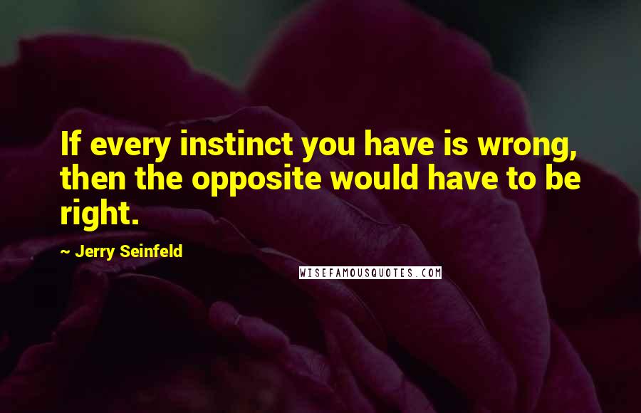 Jerry Seinfeld Quotes: If every instinct you have is wrong, then the opposite would have to be right.