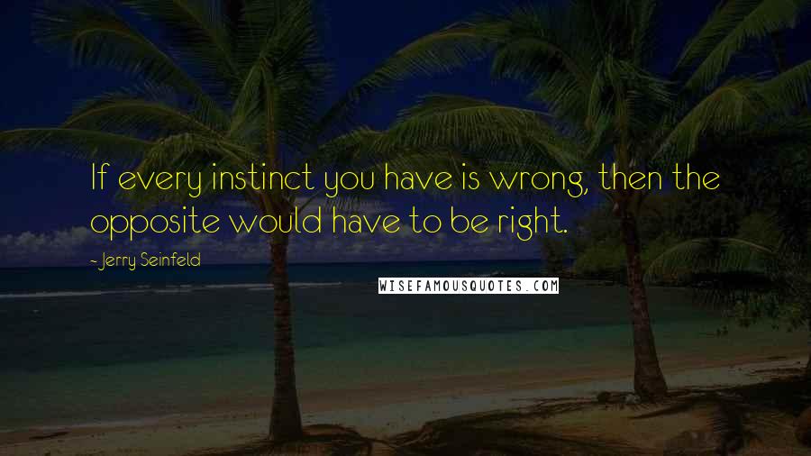 Jerry Seinfeld Quotes: If every instinct you have is wrong, then the opposite would have to be right.