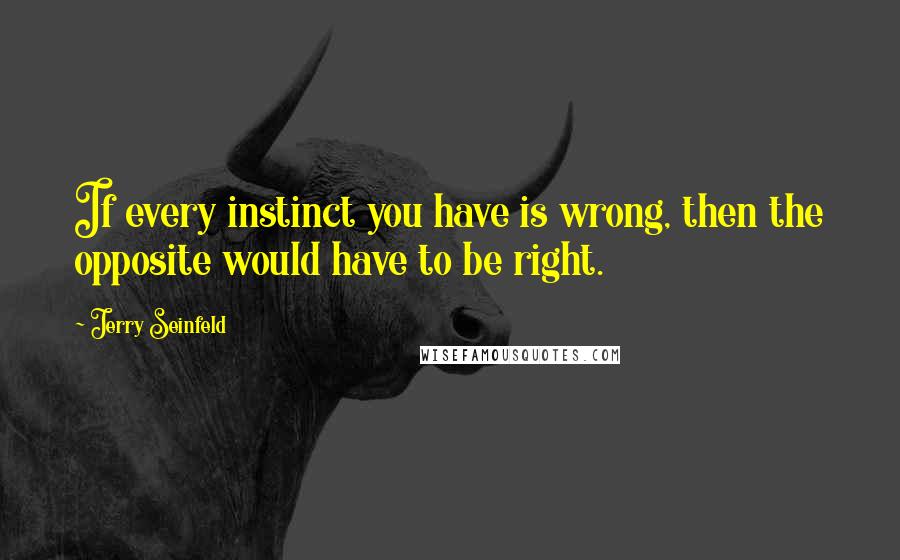Jerry Seinfeld Quotes: If every instinct you have is wrong, then the opposite would have to be right.