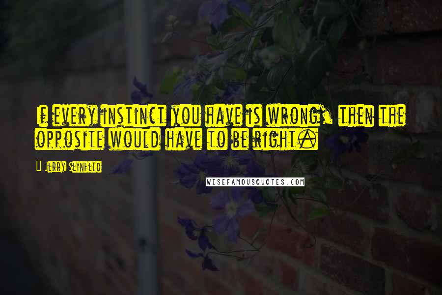 Jerry Seinfeld Quotes: If every instinct you have is wrong, then the opposite would have to be right.