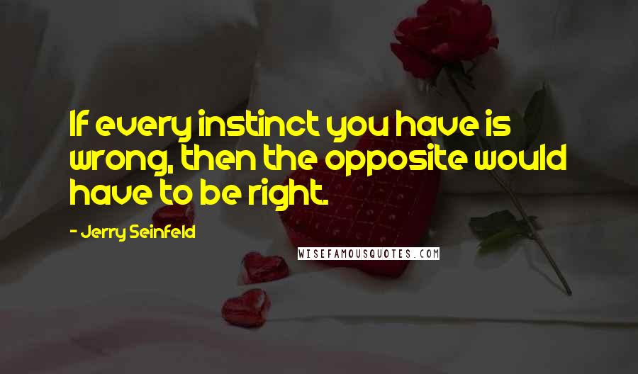 Jerry Seinfeld Quotes: If every instinct you have is wrong, then the opposite would have to be right.