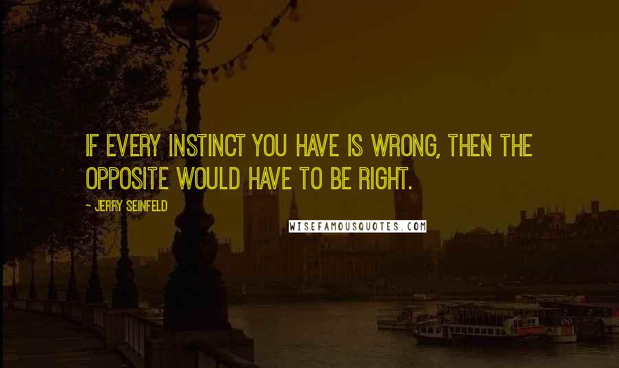 Jerry Seinfeld Quotes: If every instinct you have is wrong, then the opposite would have to be right.