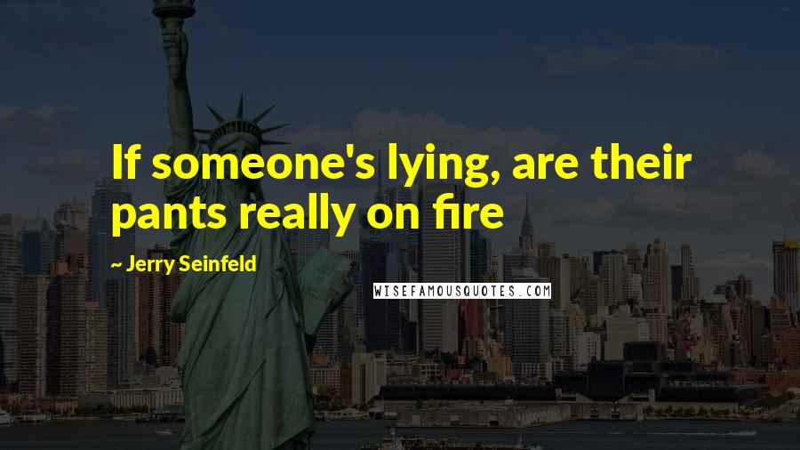 Jerry Seinfeld Quotes: If someone's lying, are their pants really on fire