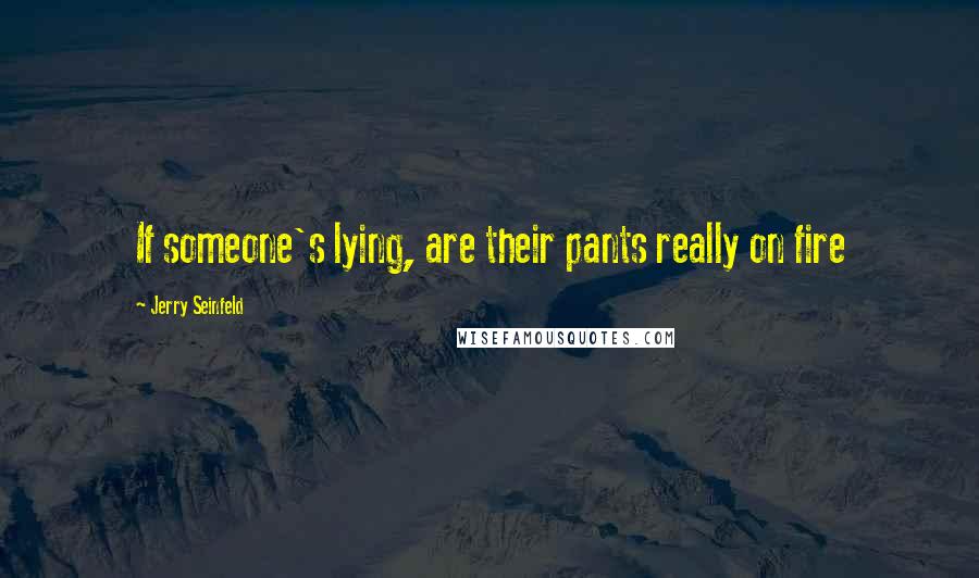 Jerry Seinfeld Quotes: If someone's lying, are their pants really on fire