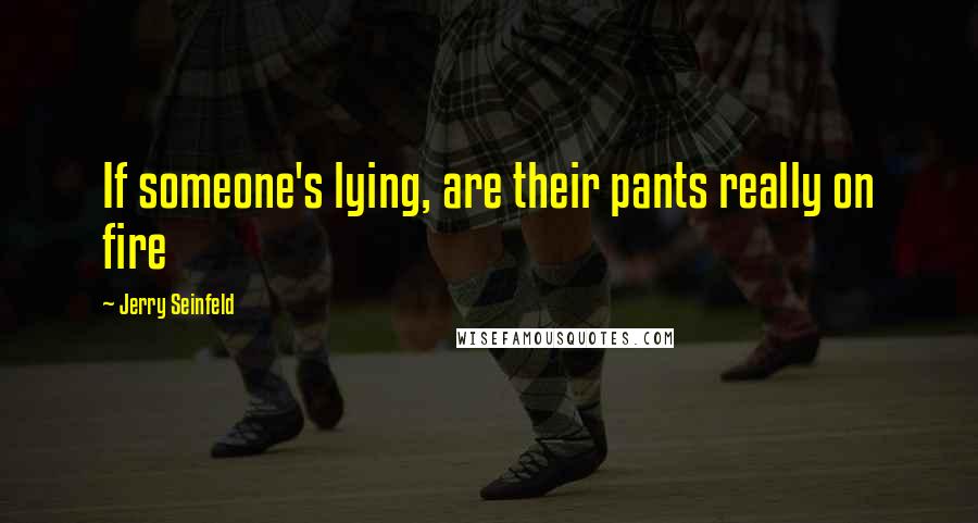 Jerry Seinfeld Quotes: If someone's lying, are their pants really on fire