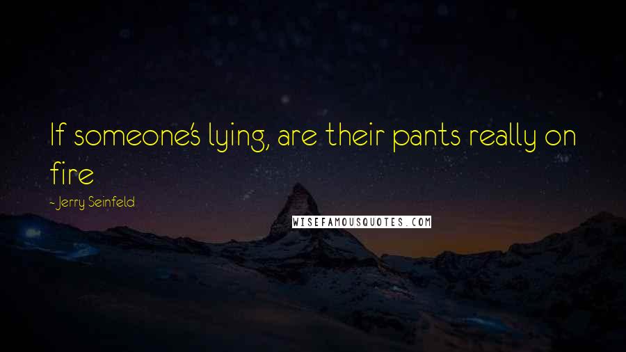 Jerry Seinfeld Quotes: If someone's lying, are their pants really on fire