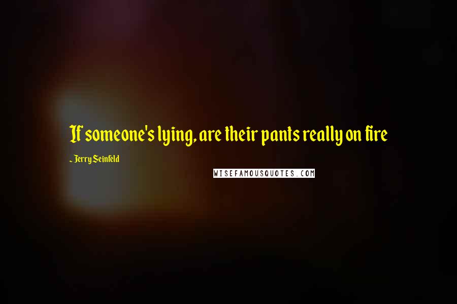 Jerry Seinfeld Quotes: If someone's lying, are their pants really on fire