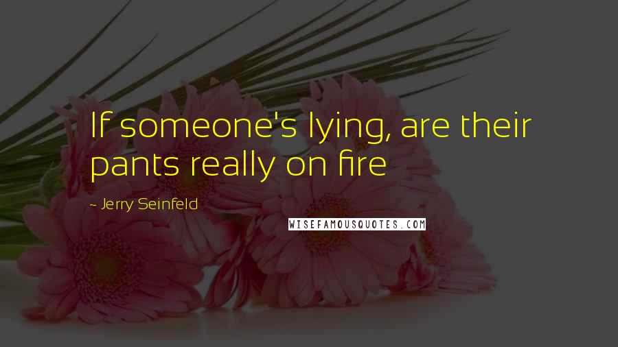 Jerry Seinfeld Quotes: If someone's lying, are their pants really on fire