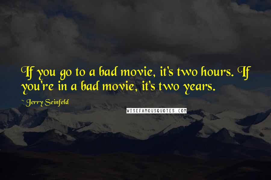 Jerry Seinfeld Quotes: If you go to a bad movie, it's two hours. If you're in a bad movie, it's two years.