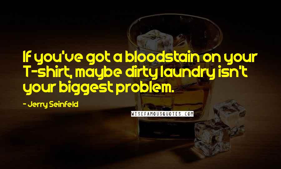 Jerry Seinfeld Quotes: If you've got a bloodstain on your T-shirt, maybe dirty laundry isn't your biggest problem.