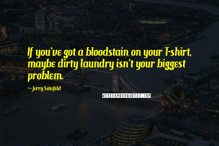 Jerry Seinfeld Quotes: If you've got a bloodstain on your T-shirt, maybe dirty laundry isn't your biggest problem.