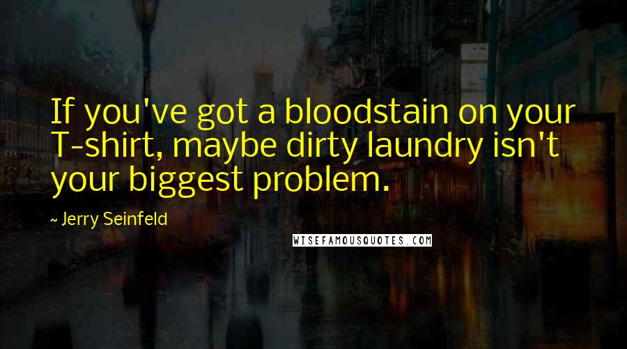 Jerry Seinfeld Quotes: If you've got a bloodstain on your T-shirt, maybe dirty laundry isn't your biggest problem.