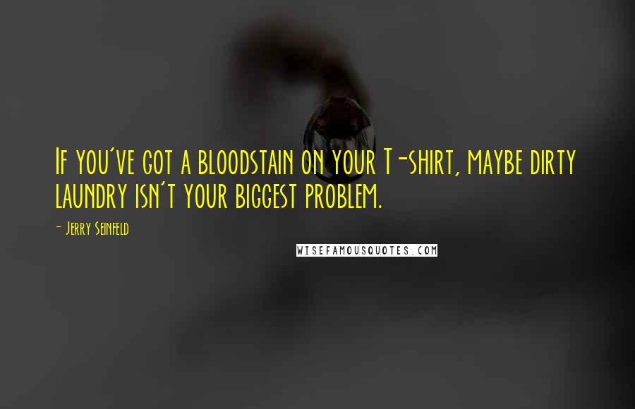 Jerry Seinfeld Quotes: If you've got a bloodstain on your T-shirt, maybe dirty laundry isn't your biggest problem.