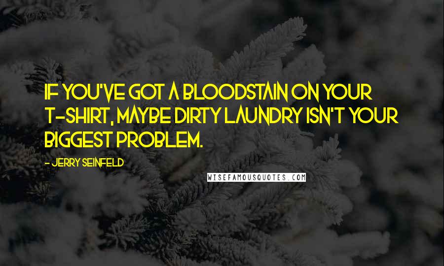 Jerry Seinfeld Quotes: If you've got a bloodstain on your T-shirt, maybe dirty laundry isn't your biggest problem.