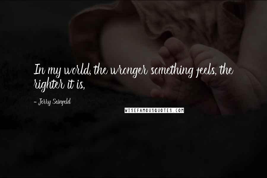 Jerry Seinfeld Quotes: In my world, the wronger something feels, the righter it is,