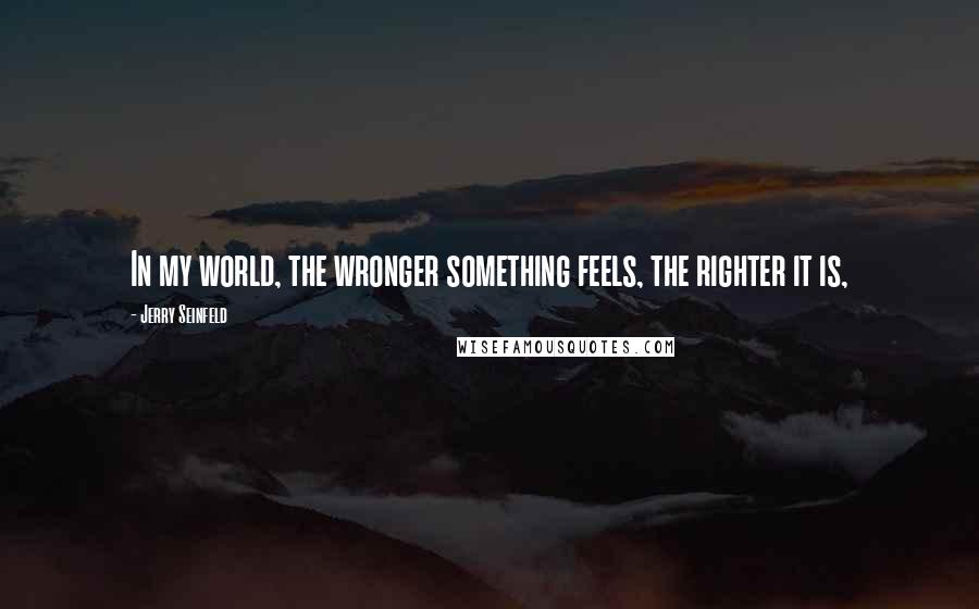 Jerry Seinfeld Quotes: In my world, the wronger something feels, the righter it is,