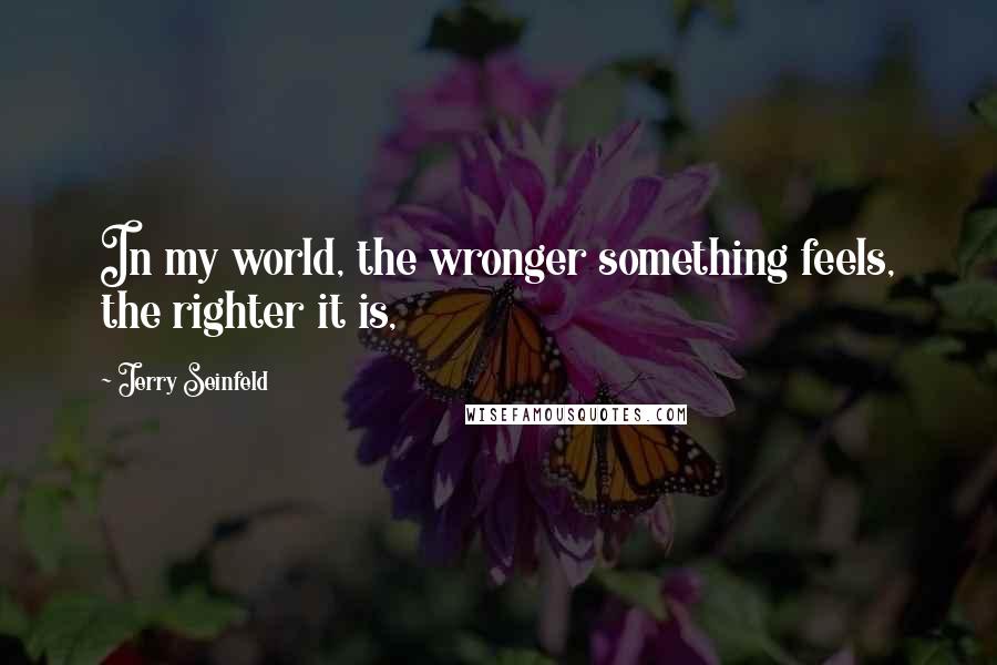 Jerry Seinfeld Quotes: In my world, the wronger something feels, the righter it is,