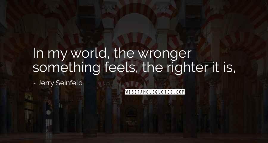 Jerry Seinfeld Quotes: In my world, the wronger something feels, the righter it is,