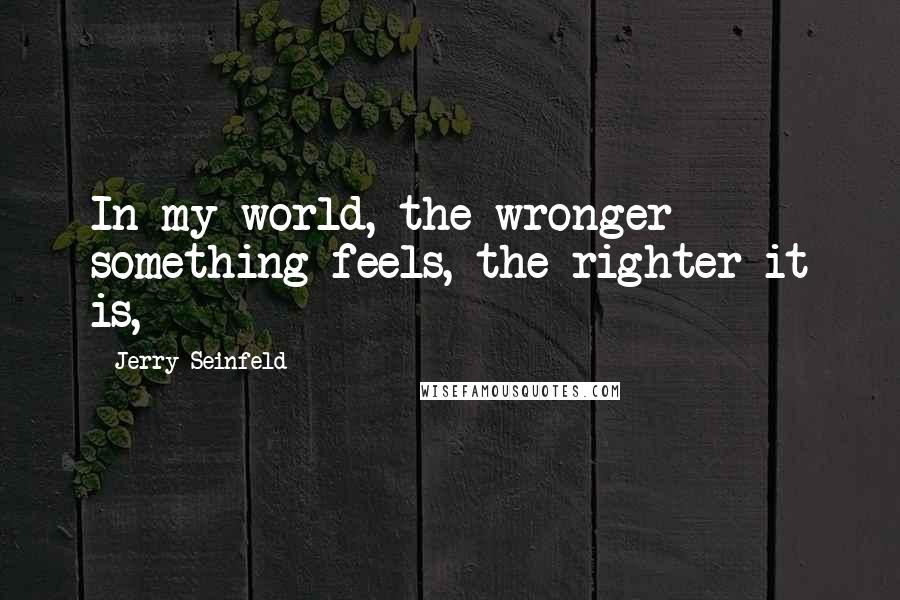 Jerry Seinfeld Quotes: In my world, the wronger something feels, the righter it is,