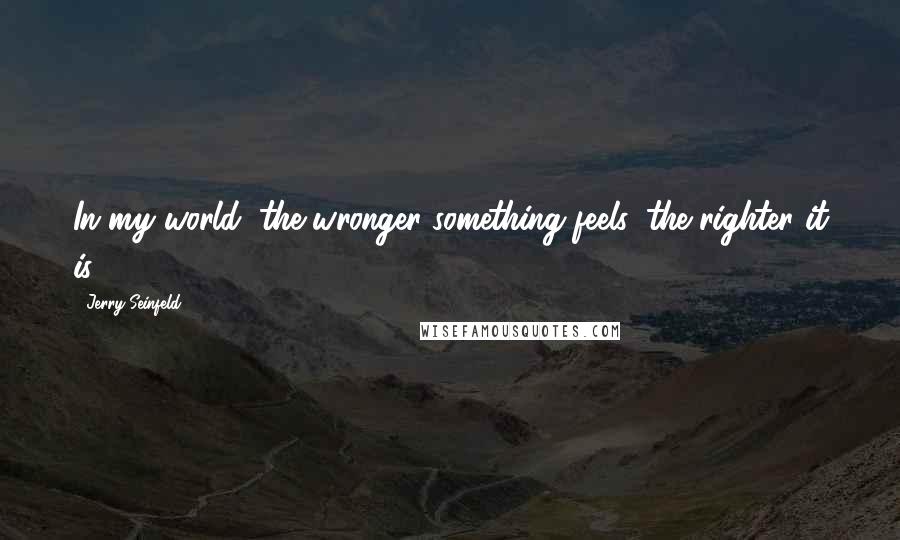 Jerry Seinfeld Quotes: In my world, the wronger something feels, the righter it is,