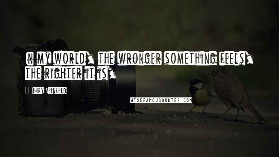 Jerry Seinfeld Quotes: In my world, the wronger something feels, the righter it is,