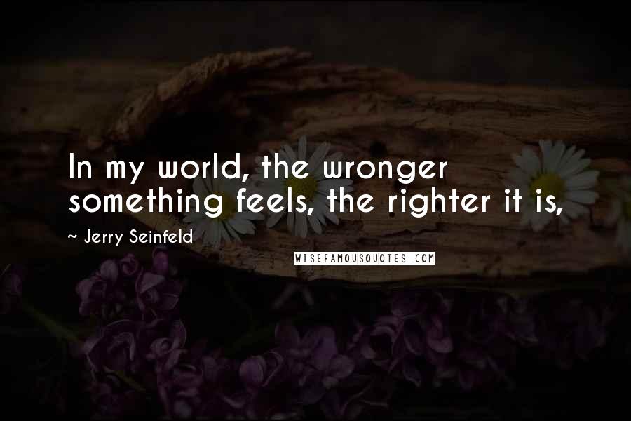 Jerry Seinfeld Quotes: In my world, the wronger something feels, the righter it is,