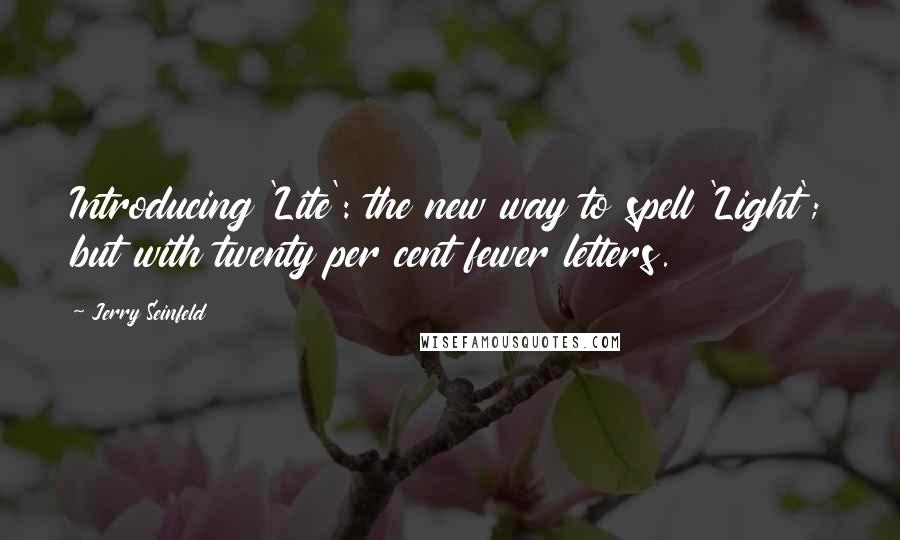 Jerry Seinfeld Quotes: Introducing 'Lite': the new way to spell 'Light'; but with twenty per cent fewer letters.