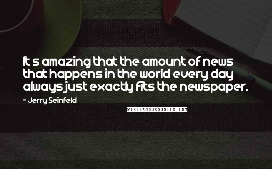 Jerry Seinfeld Quotes: It s amazing that the amount of news that happens in the world every day always just exactly fits the newspaper.