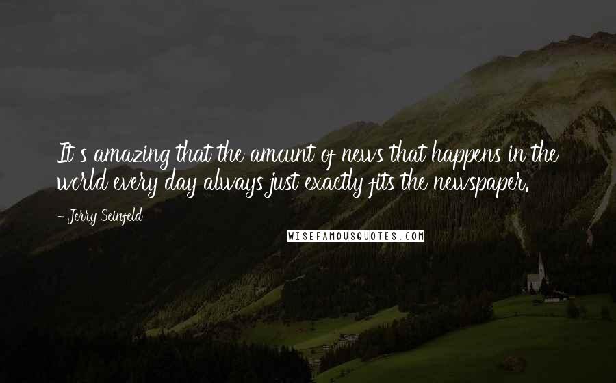 Jerry Seinfeld Quotes: It s amazing that the amount of news that happens in the world every day always just exactly fits the newspaper.