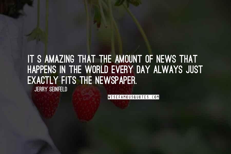 Jerry Seinfeld Quotes: It s amazing that the amount of news that happens in the world every day always just exactly fits the newspaper.