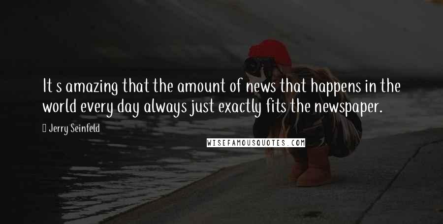 Jerry Seinfeld Quotes: It s amazing that the amount of news that happens in the world every day always just exactly fits the newspaper.