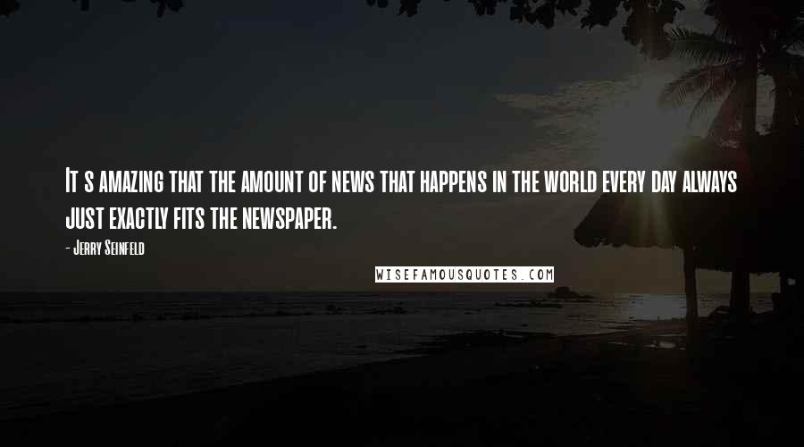 Jerry Seinfeld Quotes: It s amazing that the amount of news that happens in the world every day always just exactly fits the newspaper.