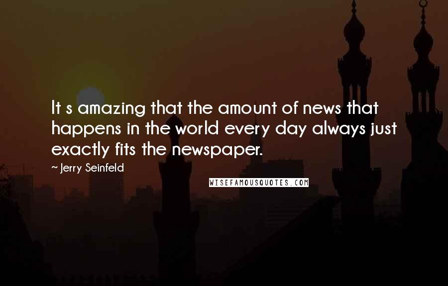 Jerry Seinfeld Quotes: It s amazing that the amount of news that happens in the world every day always just exactly fits the newspaper.