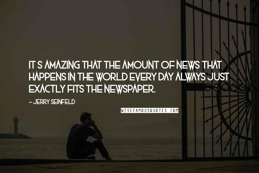 Jerry Seinfeld Quotes: It s amazing that the amount of news that happens in the world every day always just exactly fits the newspaper.