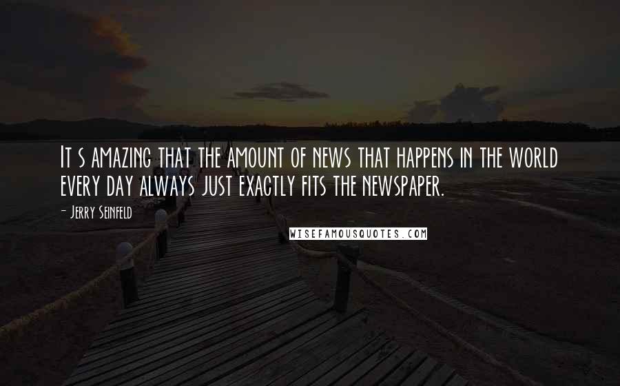 Jerry Seinfeld Quotes: It s amazing that the amount of news that happens in the world every day always just exactly fits the newspaper.