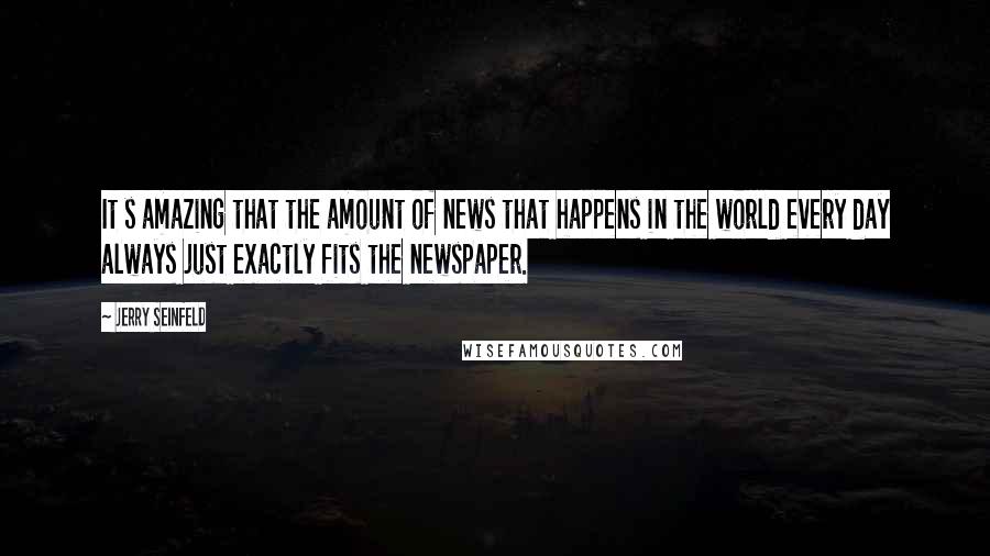 Jerry Seinfeld Quotes: It s amazing that the amount of news that happens in the world every day always just exactly fits the newspaper.